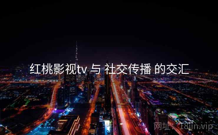 红桃影视tv 与 社交传播 的交汇