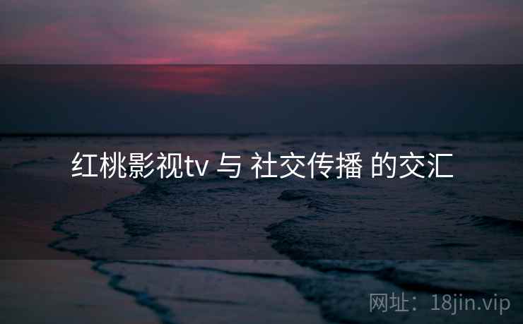 红桃影视tv 与 社交传播 的交汇
