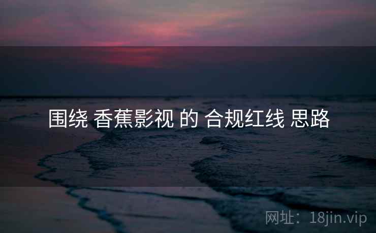 围绕 香蕉影视 的 合规红线 思路
