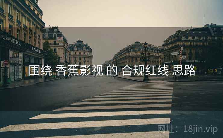 围绕 香蕉影视 的 合规红线 思路
