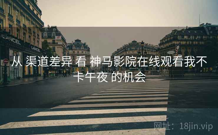 从 渠道差异 看 神马影院在线观看我不卡午夜 的机会