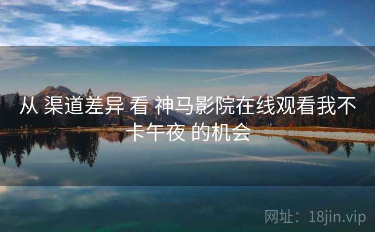 从 渠道差异 看 神马影院在线观看我不卡午夜 的机会