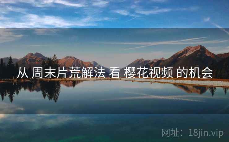 从 周末片荒解法 看 樱花视频 的机会