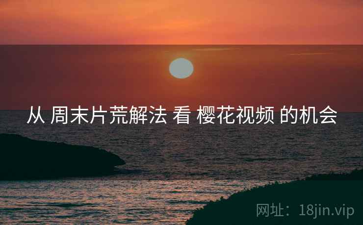 从 周末片荒解法 看 樱花视频 的机会