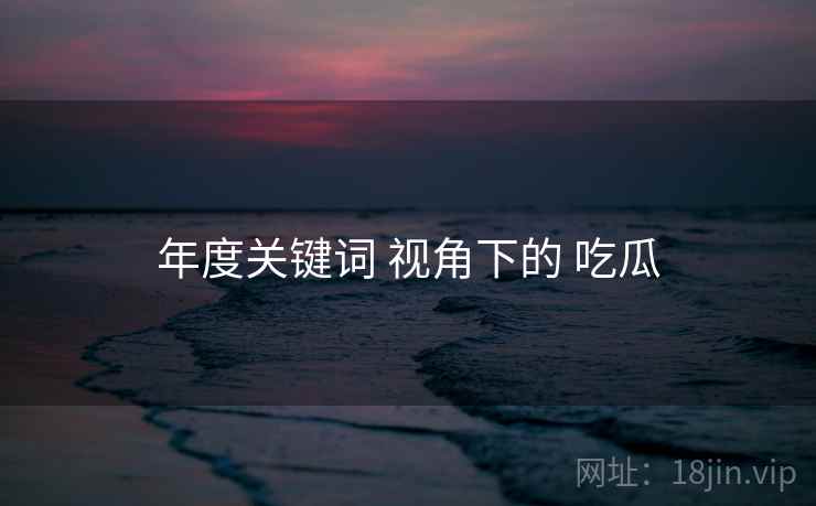 年度关键词 视角下的 吃瓜