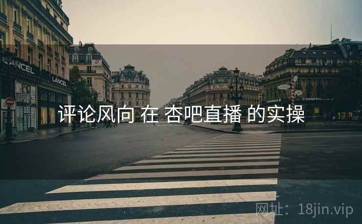 评论风向 在 杏吧直播 的实操