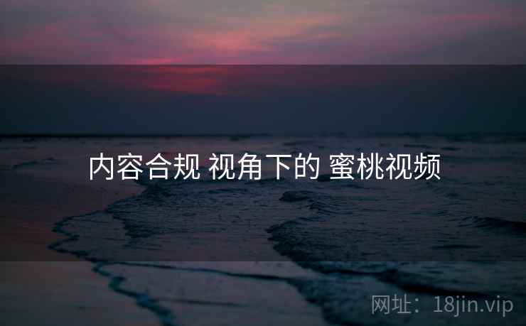 内容合规 视角下的 蜜桃视频