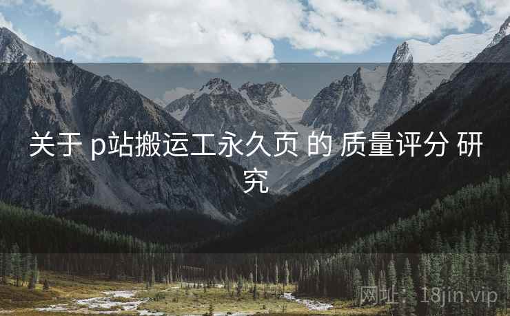 关于 p站搬运工永久页 的 质量评分 研究
