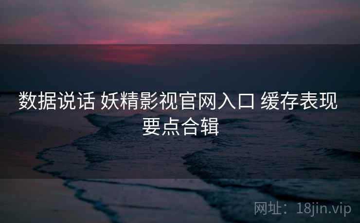 数据说话 妖精影视官网入口 缓存表现 要点合辑