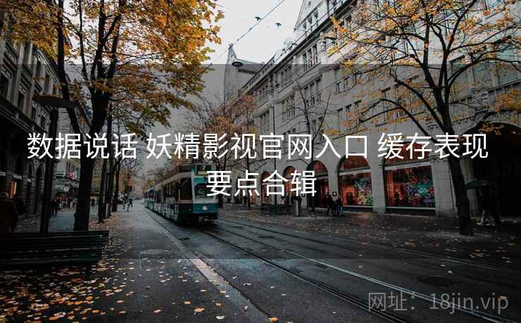 数据说话 妖精影视官网入口 缓存表现 要点合辑