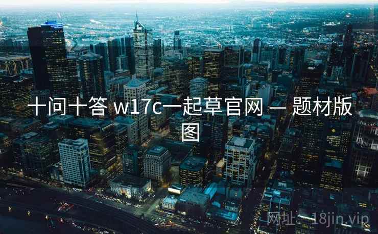十问十答 w17c一起草官网 — 题材版图