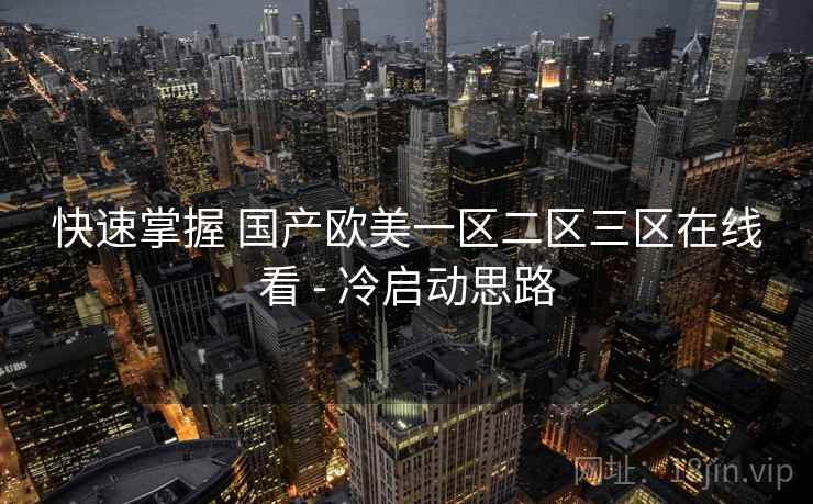 快速掌握 国产欧美一区二区三区在线看 - 冷启动思路