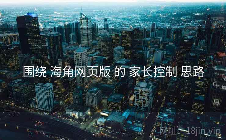 围绕 海角网页版 的 家长控制 思路