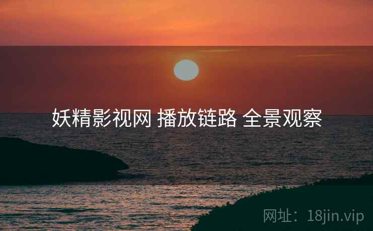 妖精影视网 播放链路 全景观察
