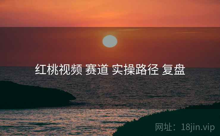红桃视频 赛道 实操路径 复盘