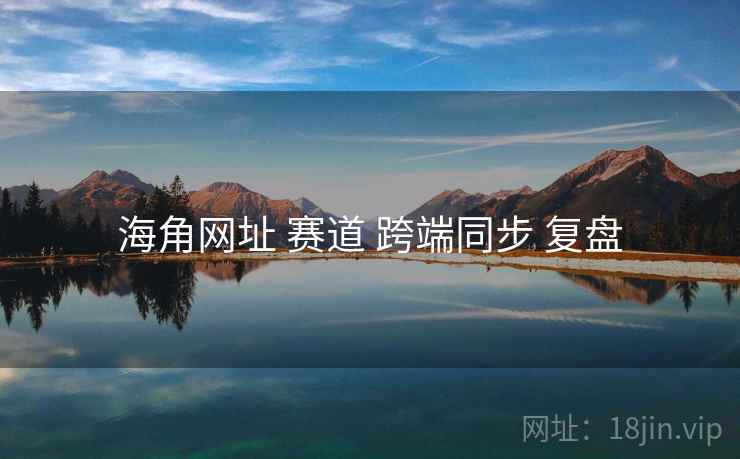 海角网址 赛道 跨端同步 复盘