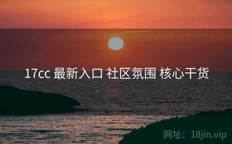 17cc 最新入口 社区氛围 核心干货