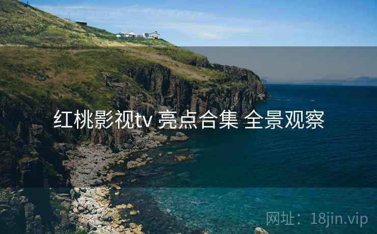 红桃影视tv 亮点合集 全景观察