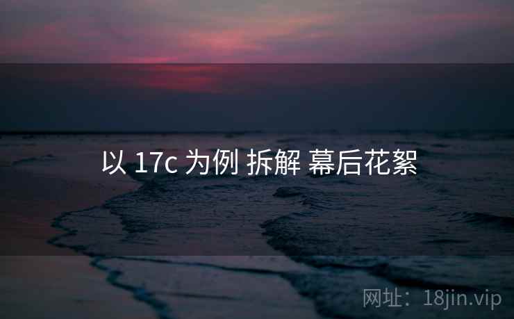 以 17c 为例 拆解 幕后花絮