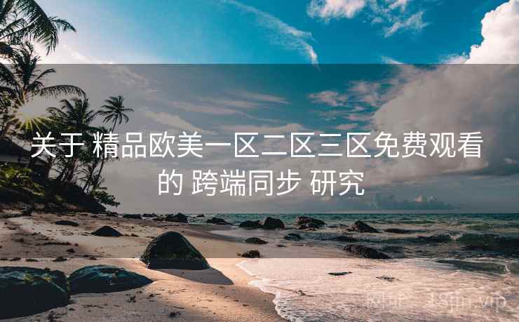 关于 精品欧美一区二区三区免费观看 的 跨端同步 研究