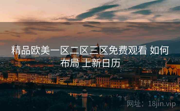 精品欧美一区二区三区免费观看 如何布局 上新日历
