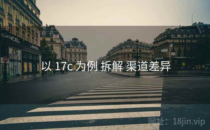 以 17c 为例 拆解 渠道差异