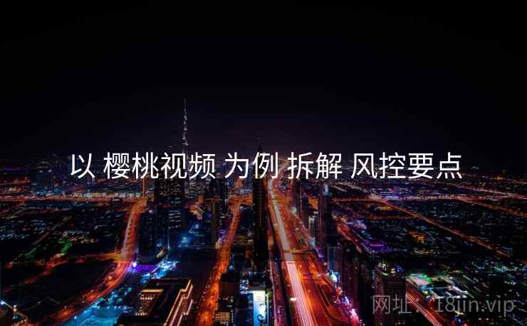 以 樱桃视频 为例 拆解 风控要点