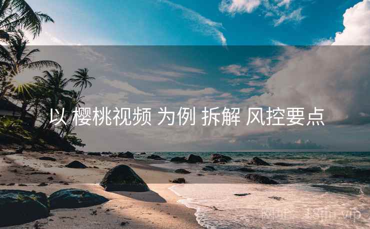 以 樱桃视频 为例 拆解 风控要点
