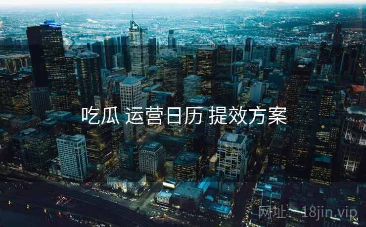 吃瓜 运营日历 提效方案