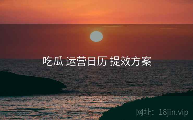 吃瓜 运营日历 提效方案