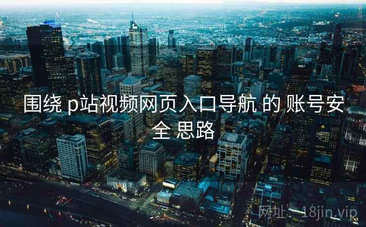 围绕 p站视频网页入口导航 的 账号安全 思路