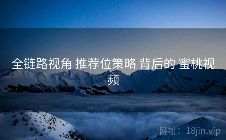 全链路视角 推荐位策略 背后的 蜜桃视频