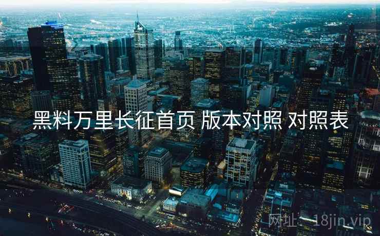 黑料万里长征首页 版本对照 对照表