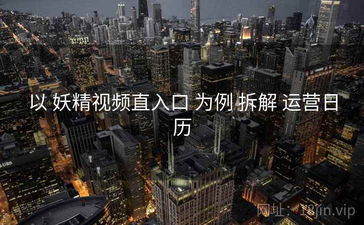 以 妖精视频直入口 为例 拆解 运营日历