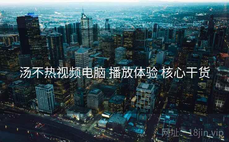 汤不热视频电脑 播放体验 核心干货