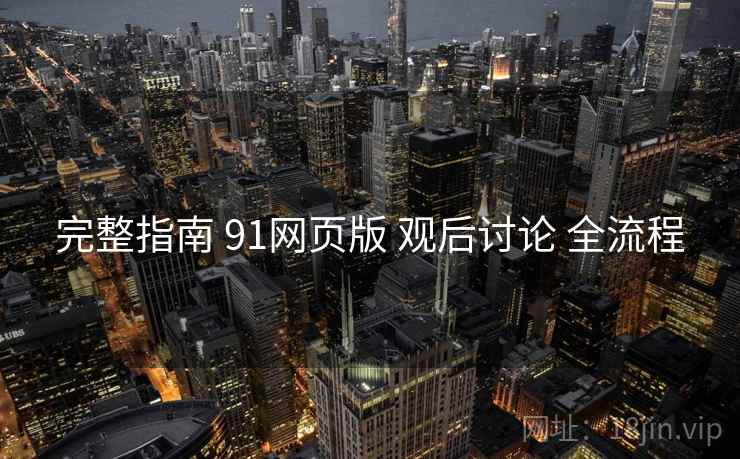 完整指南 91网页版 观后讨论 全流程 完整指南 91网页版 观后讨论 全流程