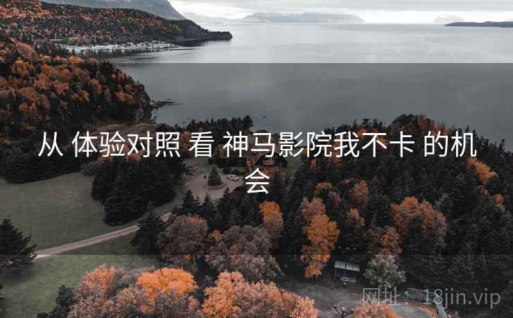 从 体验对照 看 神马影院我不卡 的机会