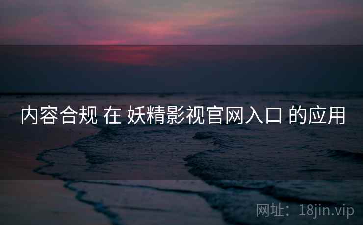 内容合规 在 妖精影视官网入口 的应用