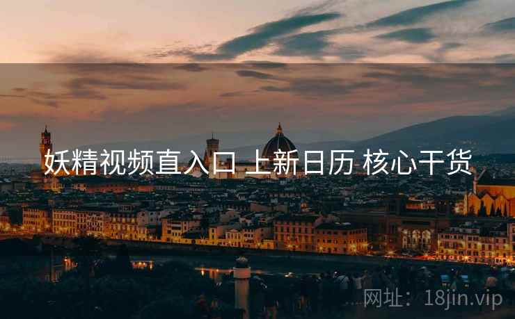 妖精视频直入口 上新日历 核心干货 妖精视频直入口 上新日历 核心干货
