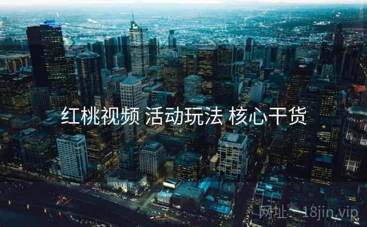 红桃视频 活动玩法 核心干货