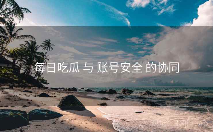 每日吃瓜 与 账号安全 的协同