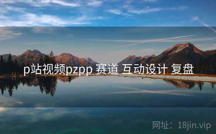 p站视频pzpp 赛道 互动设计 复盘