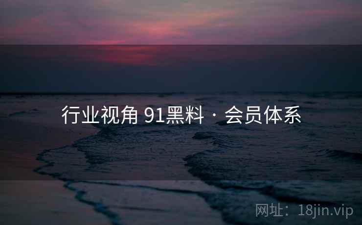 行业视角 91黑料 · 会员体系 行业视角 91黑料 · 会员体系