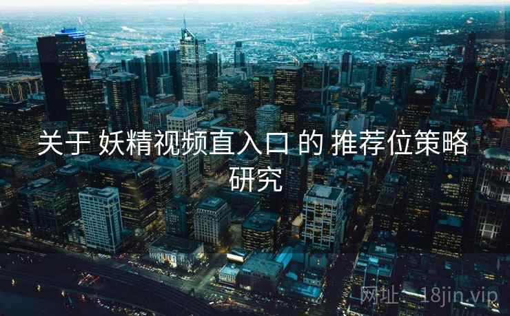 关于 妖精视频直入口 的 推荐位策略 研究