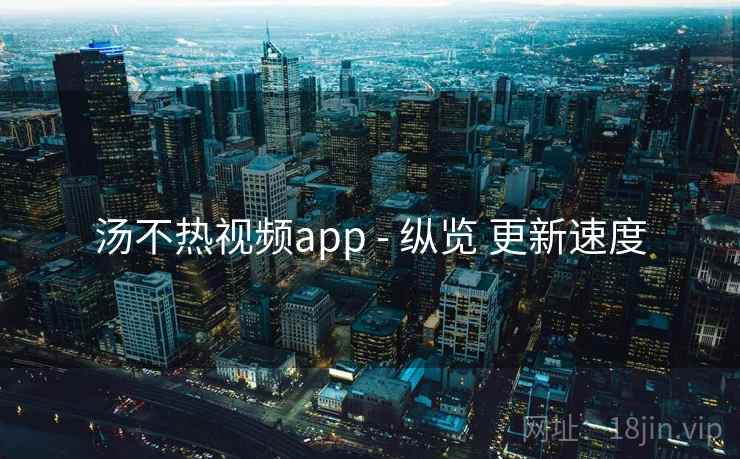 汤不热视频app - 纵览 更新速度
